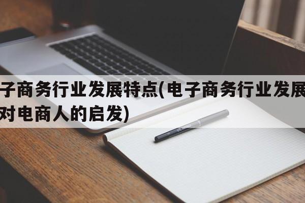 电子商务行业发展特点(电子商务行业发展特点对电商人的启发)