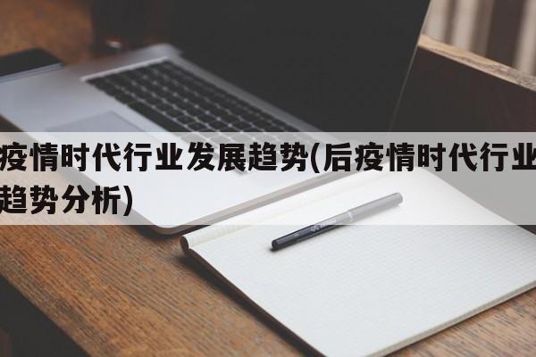 后疫情时代行业发展趋势(后疫情时代行业发展趋势分析)