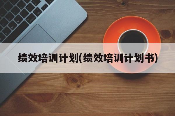 绩效培训计划(绩效培训计划书)