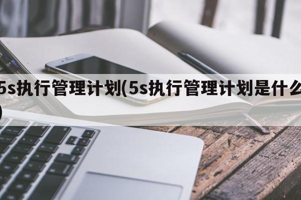 5s执行管理计划(5s执行管理计划是什么)